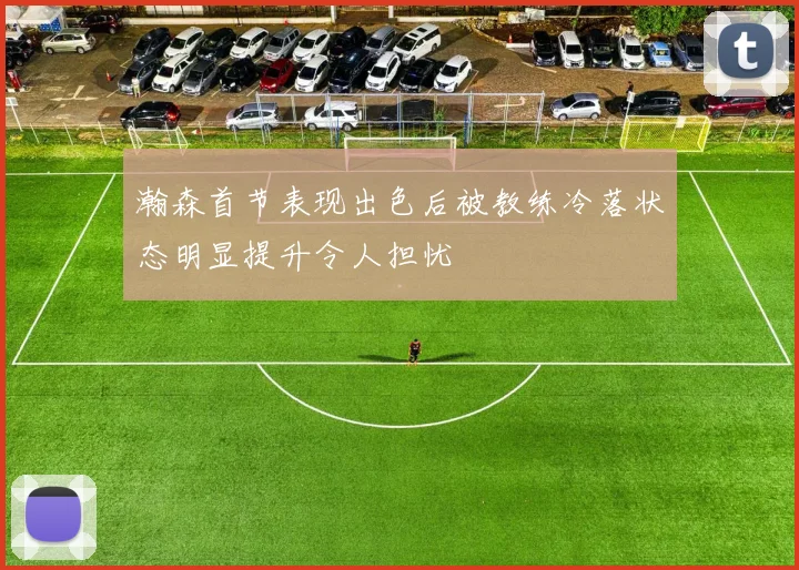 瀚森首节表现出色后被教练冷落状态明显提升令人担忧