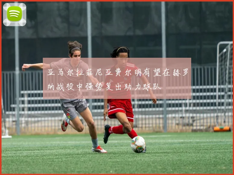 亚马尔拉菲尼亚费尔明有望在赫罗纳战役中强势复出助力球队