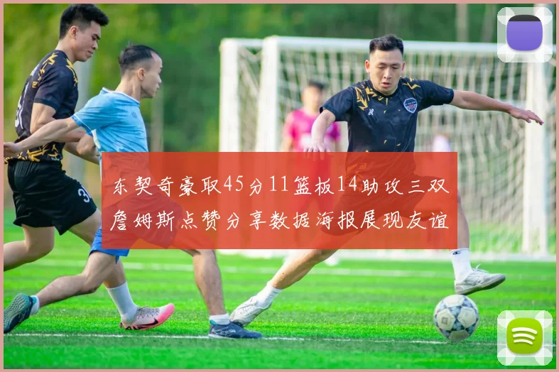 东契奇豪取45分11篮板14助攻三双詹姆斯点赞分享数据海报展现友谊