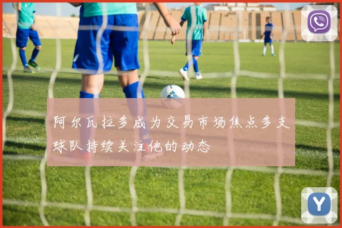 阿尔瓦拉多成为交易市场焦点多支球队持续关注他的动态