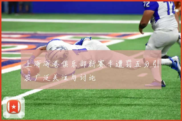 上海海港俱乐部新赛季遭罚五分引发广泛关注与讨论