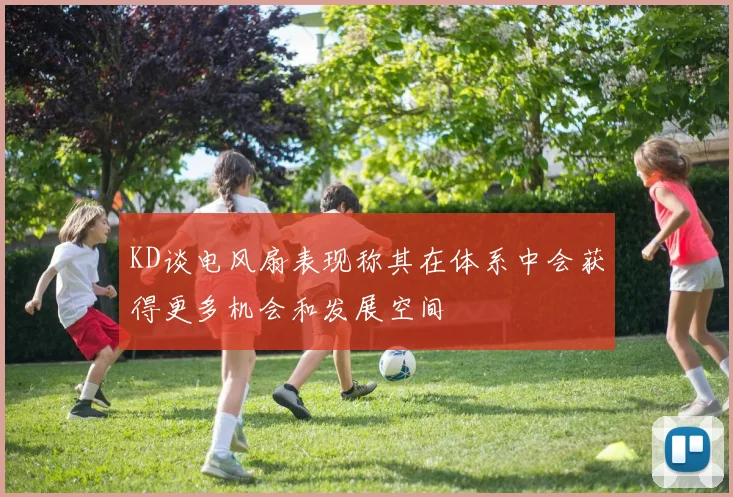 KD谈电风扇表现称其在体系中会获得更多机会和发展空间