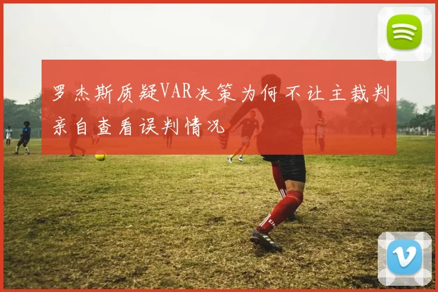 罗杰斯质疑VAR决策为何不让主裁判亲自查看误判情况