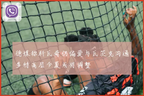 德媒称科瓦奇仍偏爱与瓦茨克沟通多特高层今夏或将调整