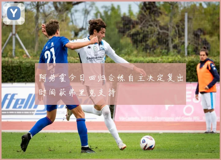 阿劳霍今日回归合练自主决定复出时间获弗里克支持