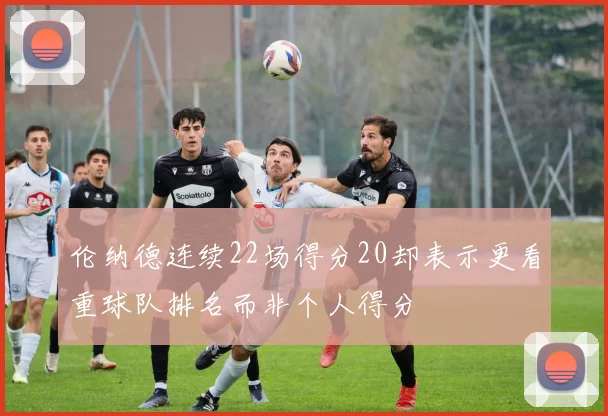 伦纳德连续22场得分20却表示更看重球队排名而非个人得分