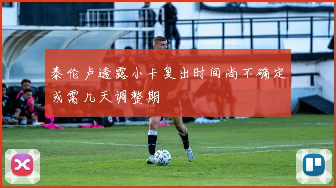泰伦卢透露小卡复出时间尚不确定或需几天调整期