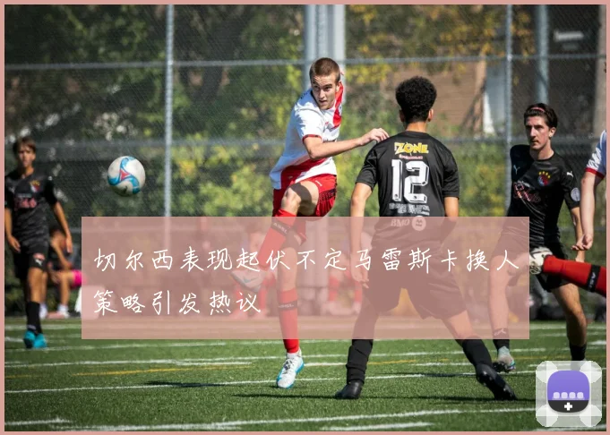 切尔西表现起伏不定马雷斯卡换人策略引发热议