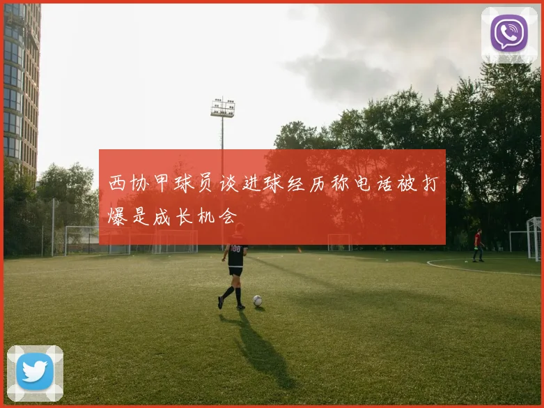 西协甲球员谈进球经历称电话被打爆是成长机会