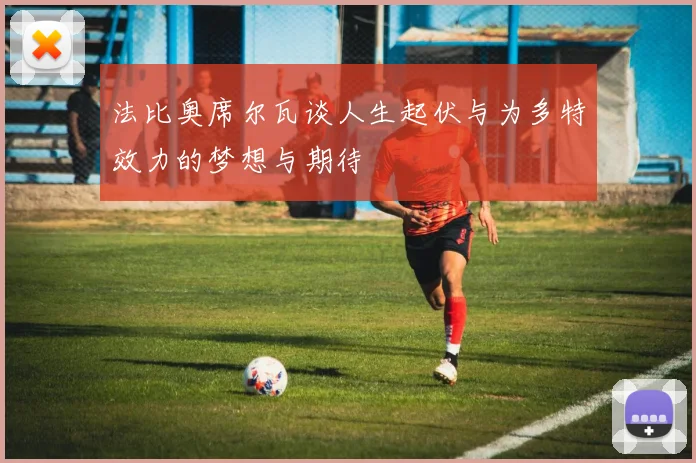 法比奥席尔瓦谈人生起伏与为多特效力的梦想与期待