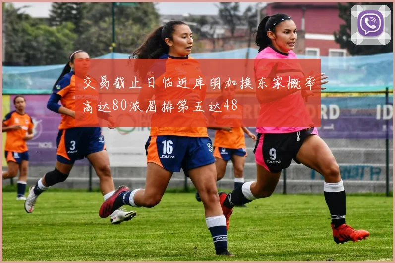 交易截止日临近库明加换东家概率高达80浓眉排第五达48