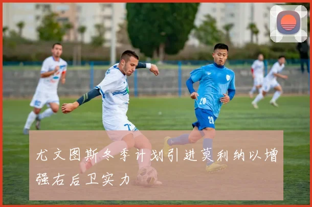 尤文图斯冬季计划引进莫利纳以增强右后卫实力