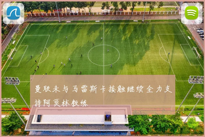 曼联未与马雷斯卡接触继续全力支持阿莫林教练