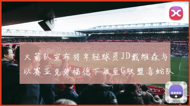 火箭队宣布将年轻球员JD戴维森与以赛亚克劳福德下放至G联盟毒蛇队进行锻炼