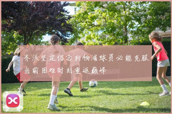 齐沃坚定信念利物浦球员必能克服当前困难时刻重返巅峰