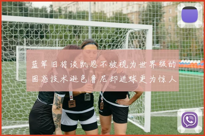 蓝军旧将谈凯恩不被视为世界级的困惑技术逊色鲁尼却进球更为惊人