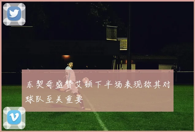 东契奇盛赞艾顿下半场表现称其对球队至关重要