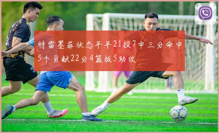 特雷墨菲状态平平21投7中三分命中5个贡献22分4篮板5助攻