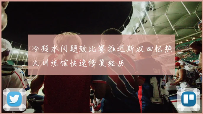 冷凝水问题致比赛推迟斯波回忆热火训练馆快速修复经历