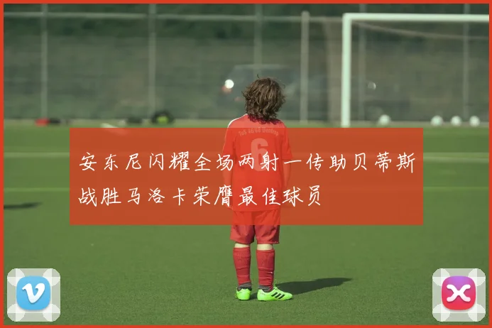 安东尼闪耀全场两射一传助贝蒂斯战胜马洛卡荣膺最佳球员