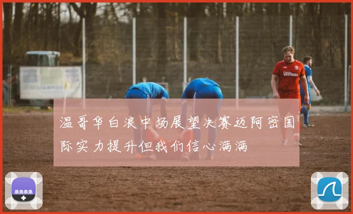温哥华白浪中场展望决赛迈阿密国际实力提升但我们信心满满