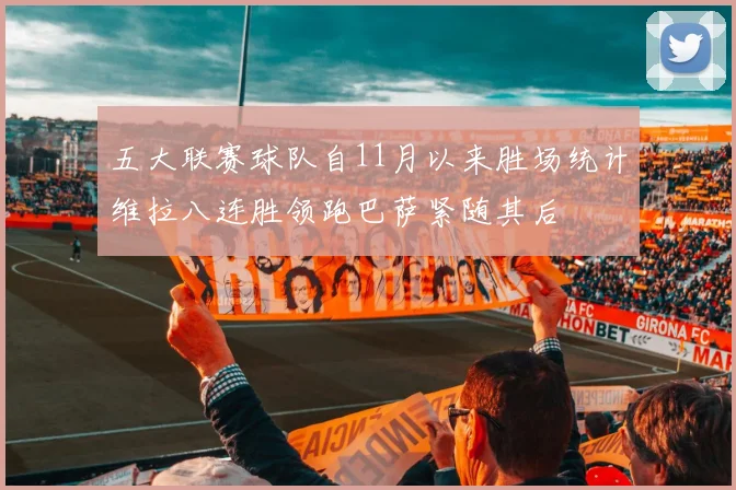 五大联赛球队自11月以来胜场统计维拉八连胜领跑巴萨紧随其后