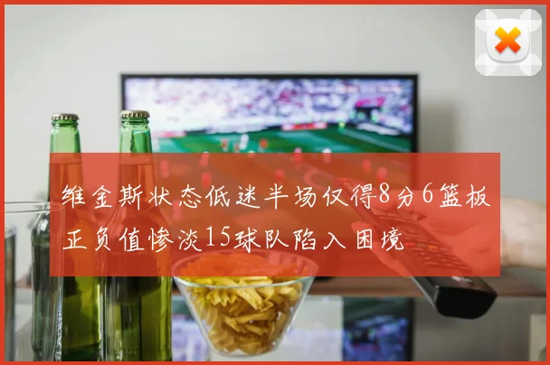 维金斯状态低迷半场仅得8分6篮板正负值惨淡15球队陷入困境