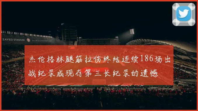 杰伦格林腿筋拉伤终结连续186场出战纪录成现存第三长纪录的遗憾