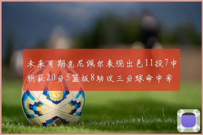 未来可期克尼佩尔表现出色11投7中斩获20分5篮板8助攻三分球命中率高达57