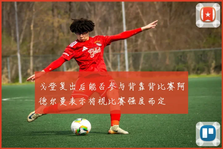 戈登复出后能否参与背靠背比赛阿德尔曼表示将视比赛强度而定