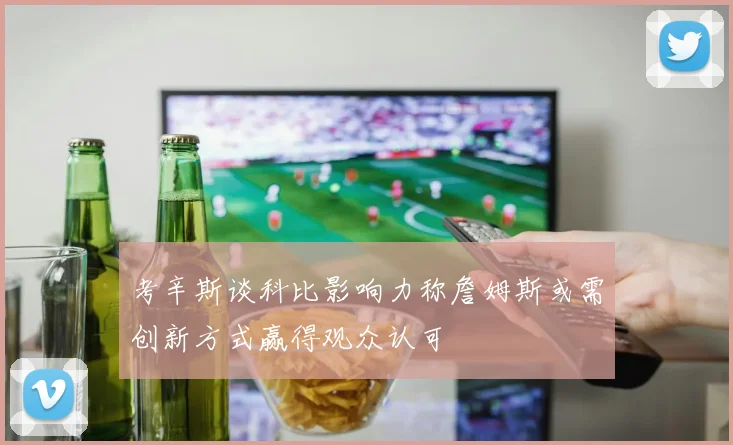 考辛斯谈科比影响力称詹姆斯或需创新方式赢得观众认可
