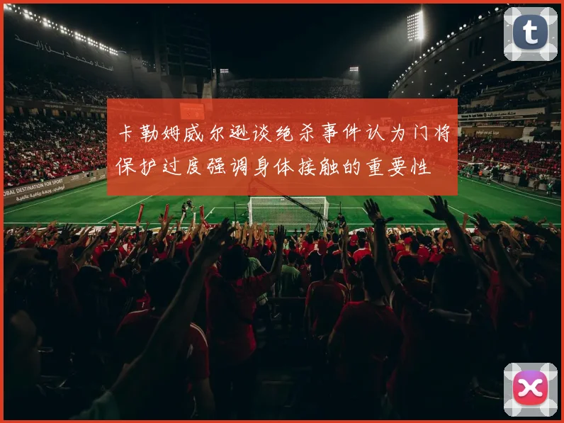 卡勒姆威尔逊谈绝杀事件认为门将保护过度强调身体接触的重要性