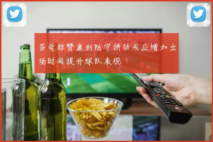 芬奇称赞康利防守拼劲或应增加出场时间提升球队表现