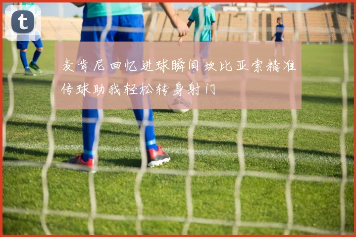 麦肯尼回忆进球瞬间坎比亚索精准传球助我轻松转身射门