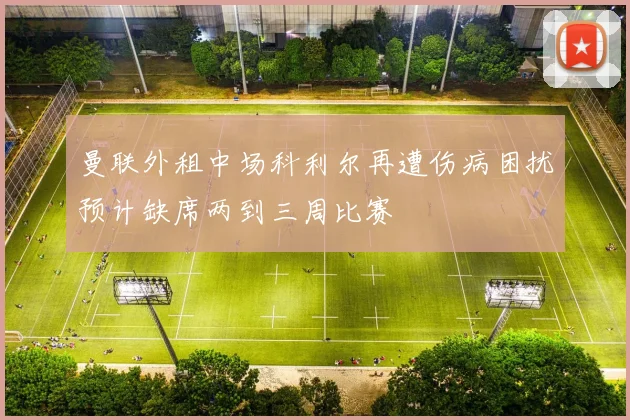 曼联外租中场科利尔再遭伤病困扰预计缺席两到三周比赛