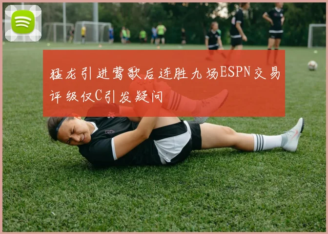 猛龙引进莺歌后连胜九场ESPN交易评级仅C引发疑问