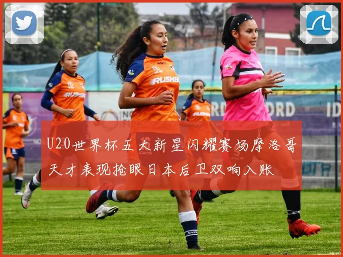 U20世界杯五大新星闪耀赛场摩洛哥天才表现抢眼日本后卫双响入账