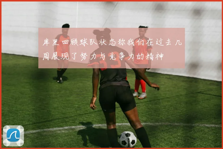 库里回顾球队状态称我们在过去几周展现了努力与竞争力的精神